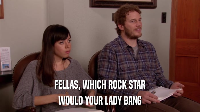 FELLAS, WHICH ROCK STAR WOULD YOUR LADY BANG 