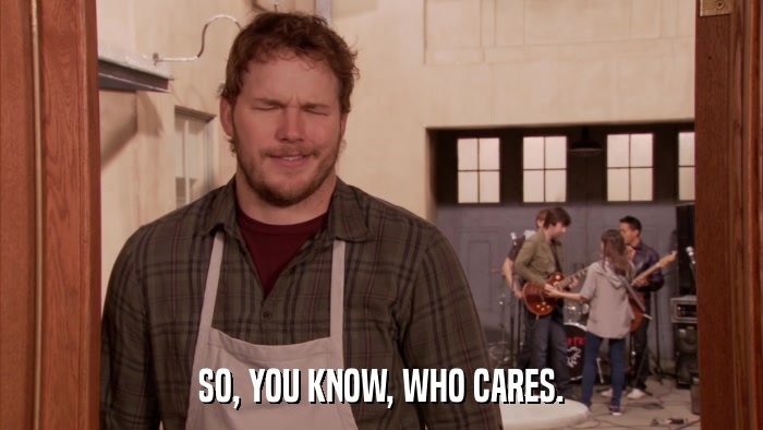 SO, YOU KNOW, WHO CARES.  