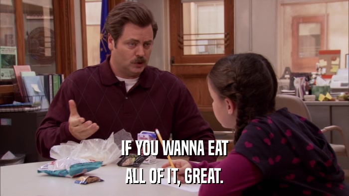 IF YOU WANNA EAT ALL OF IT, GREAT. 