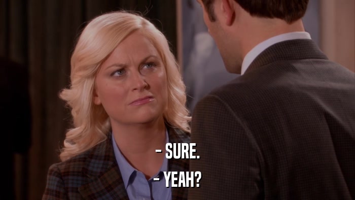 - SURE. - YEAH? 