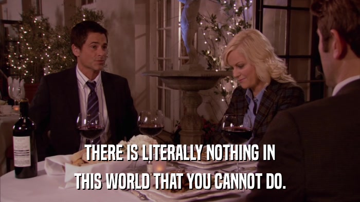THERE IS LITERALLY NOTHING IN THIS WORLD THAT YOU CANNOT DO. 