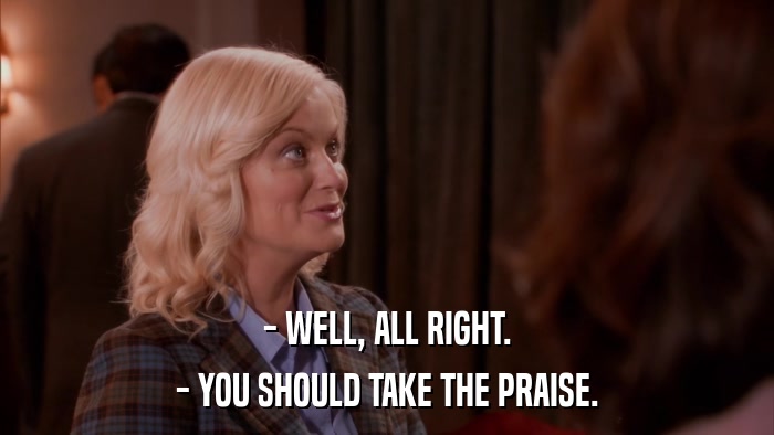 - WELL, ALL RIGHT. - YOU SHOULD TAKE THE PRAISE. 