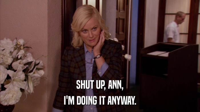 SHUT UP, ANN, I'M DOING IT ANYWAY. 