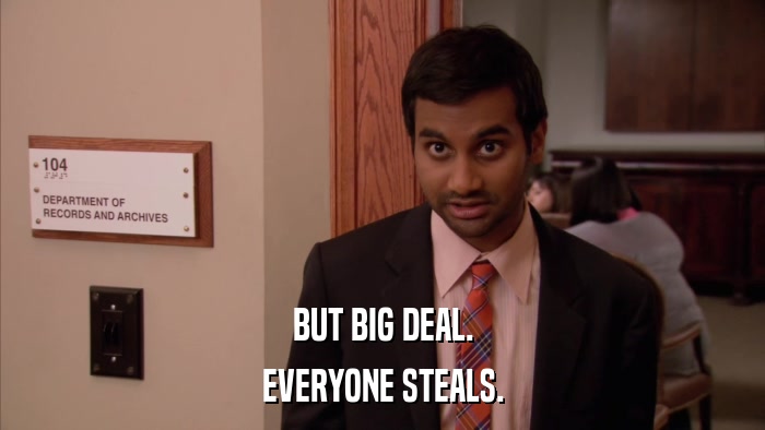 BUT BIG DEAL. EVERYONE STEALS. 