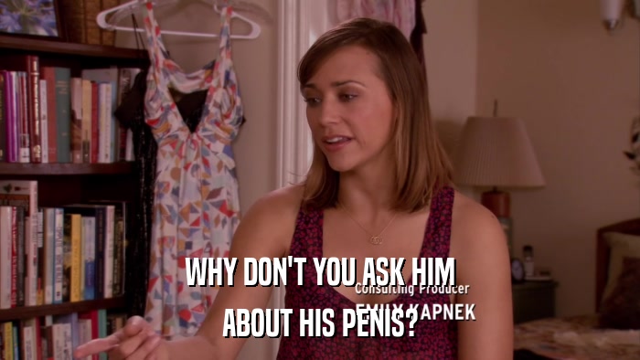 WHY DON'T YOU ASK HIM ABOUT HIS PENIS? 