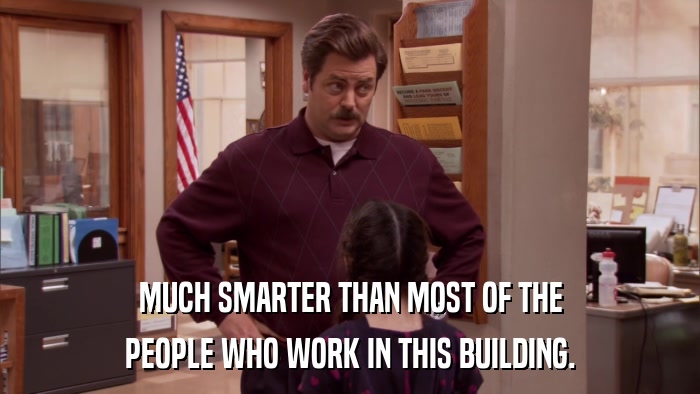 MUCH SMARTER THAN MOST OF THE PEOPLE WHO WORK IN THIS BUILDING. 