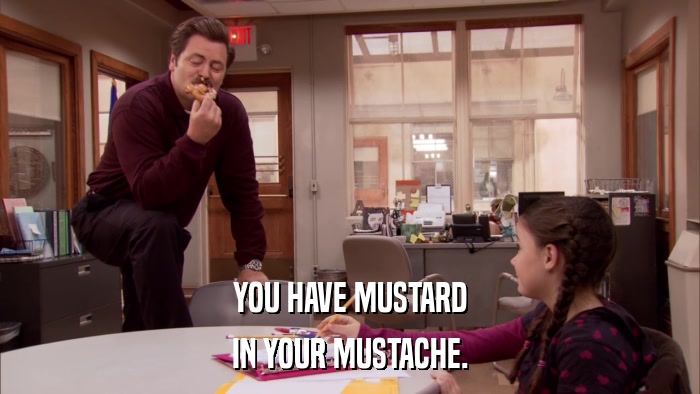 YOU HAVE MUSTARD IN YOUR MUSTACHE. 