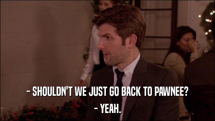 - SHOULDN'T WE JUST GO BACK TO PAWNEE? - YEAH. 