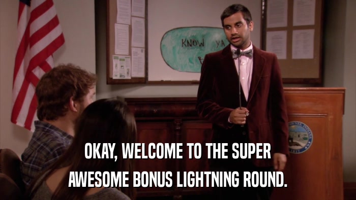 OKAY, WELCOME TO THE SUPER AWESOME BONUS LIGHTNING ROUND. 