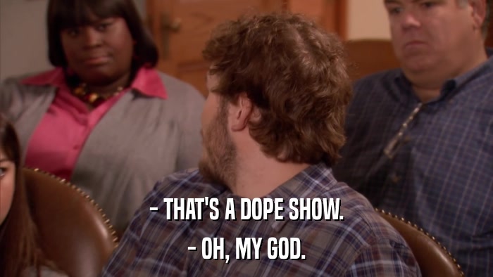 - THAT'S A DOPE SHOW. - OH, MY GOD. 
