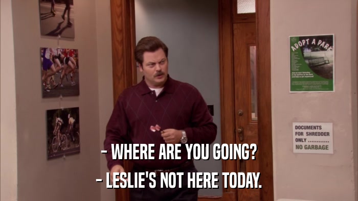 - WHERE ARE YOU GOING? - LESLIE'S NOT HERE TODAY. 