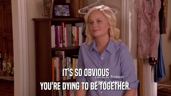 IT'S SO OBVIOUS YOU'RE DYING TO BE TOGETHER. 