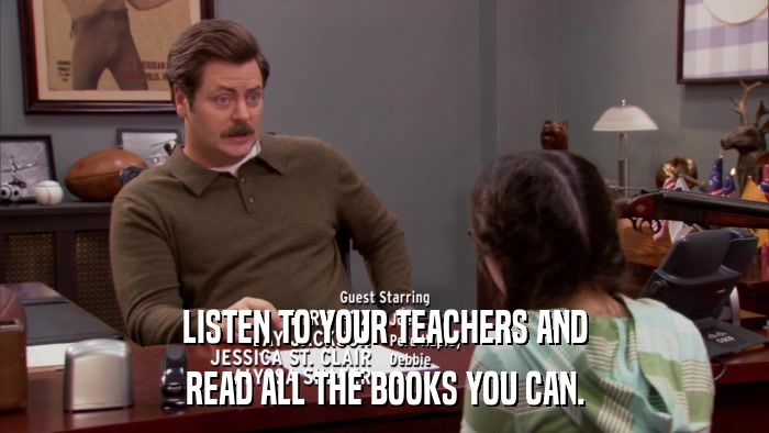 LISTEN TO YOUR TEACHERS AND READ ALL THE BOOKS YOU CAN. 
