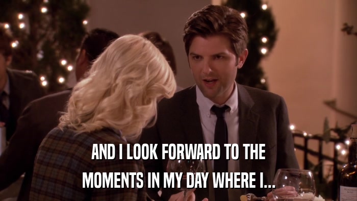 AND I LOOK FORWARD TO THE MOMENTS IN MY DAY WHERE I... 