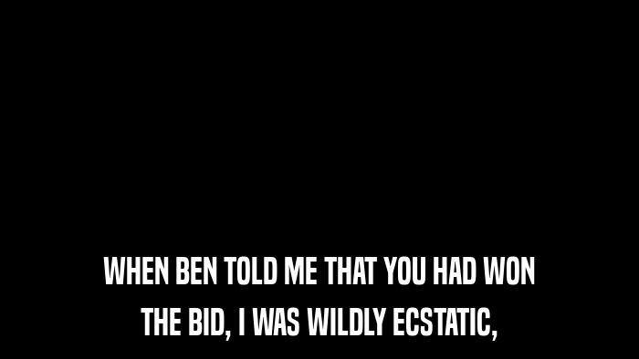 WHEN BEN TOLD ME THAT YOU HAD WON THE BID, I WAS WILDLY ECSTATIC, 