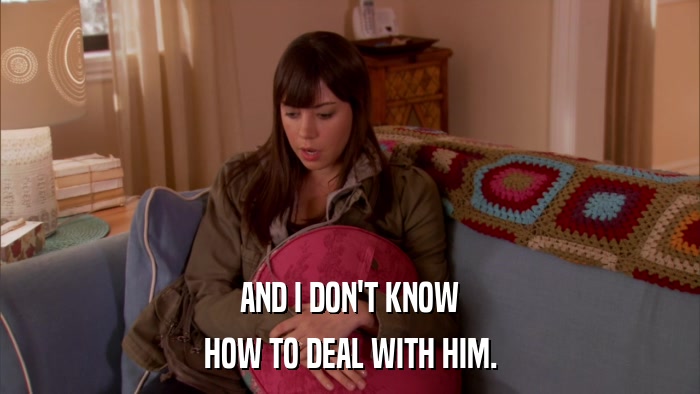 AND I DON'T KNOW HOW TO DEAL WITH HIM. 