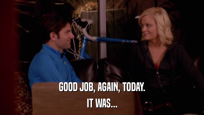 GOOD JOB, AGAIN, TODAY. IT WAS... 