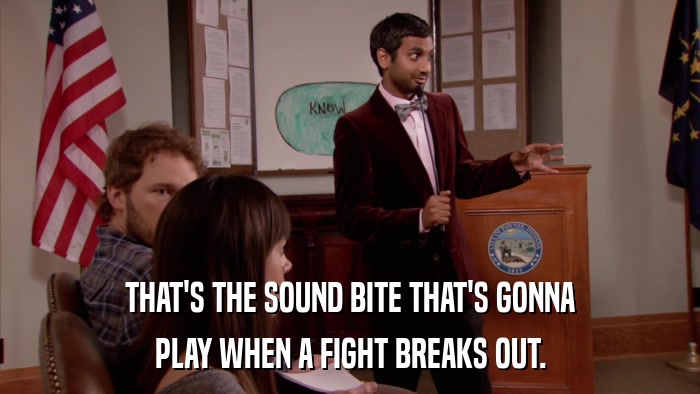 THAT'S THE SOUND BITE THAT'S GONNA PLAY WHEN A FIGHT BREAKS OUT. 