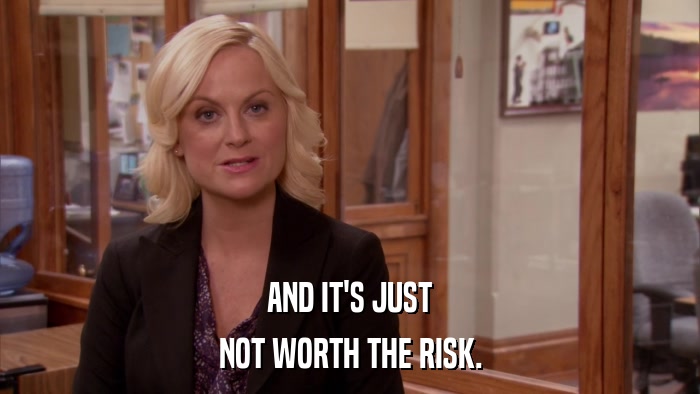 AND IT'S JUST NOT WORTH THE RISK. 