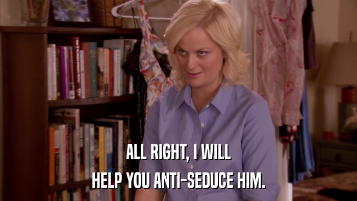 ALL RIGHT, I WILL HELP YOU ANTI-SEDUCE HIM. 