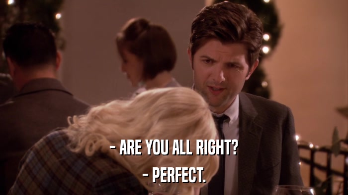 - ARE YOU ALL RIGHT? - PERFECT. 