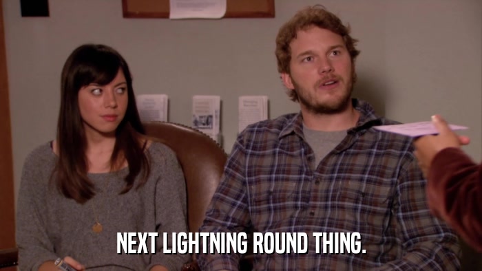 NEXT LIGHTNING ROUND THING.  