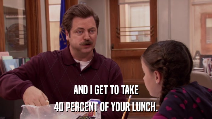 AND I GET TO TAKE 40 PERCENT OF YOUR LUNCH. 