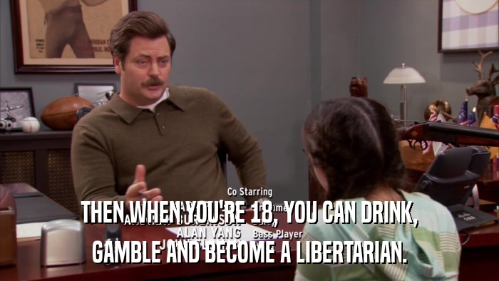 THEN WHEN YOU'RE 18, YOU CAN DRINK, GAMBLE AND BECOME A LIBERTARIAN. 