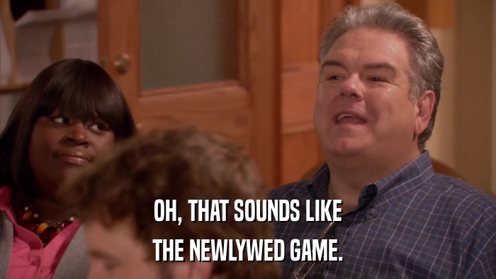 OH, THAT SOUNDS LIKE THE NEWLYWED GAME. 