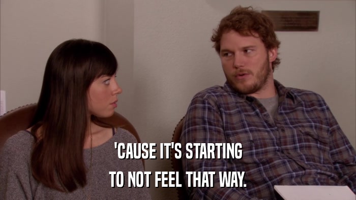 'CAUSE IT'S STARTING TO NOT FEEL THAT WAY. 