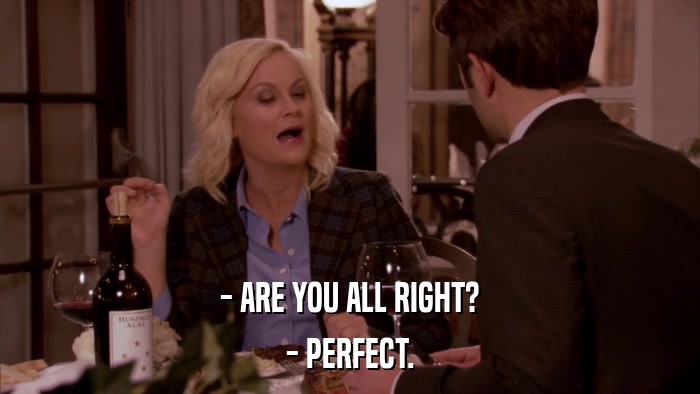 - ARE YOU ALL RIGHT? - PERFECT. 