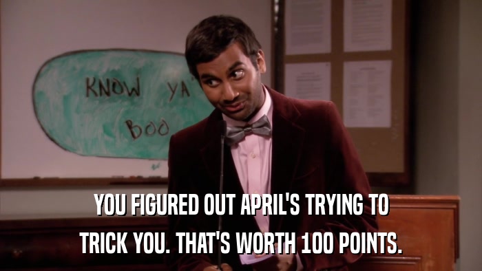 YOU FIGURED OUT APRIL'S TRYING TO TRICK YOU. THAT'S WORTH 100 POINTS. 