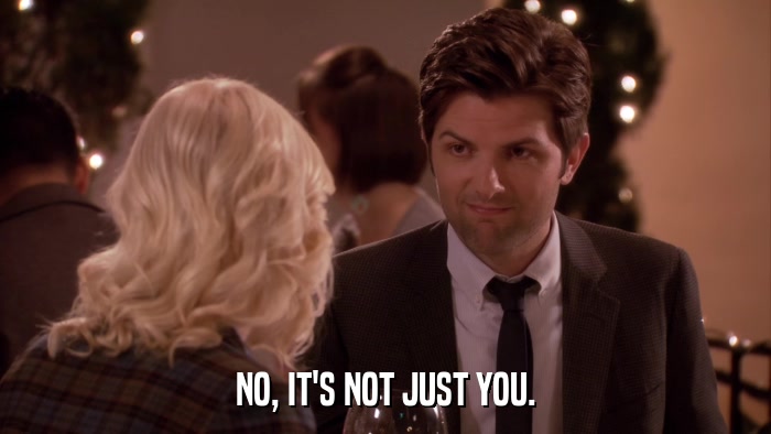 NO, IT'S NOT JUST YOU.  