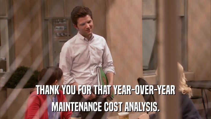 THANK YOU FOR THAT YEAR-OVER-YEAR MAINTENANCE COST ANALYSIS. 