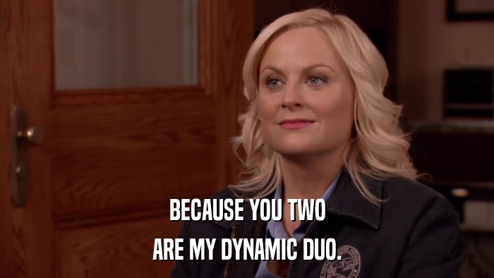 BECAUSE YOU TWO ARE MY DYNAMIC DUO. 