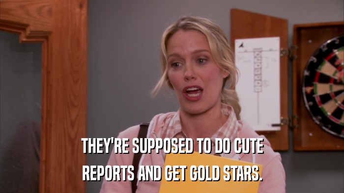THEY'RE SUPPOSED TO DO CUTE REPORTS AND GET GOLD STARS. 