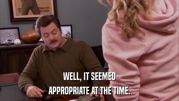 WELL, IT SEEMED APPROPRIATE AT THE TIME. 