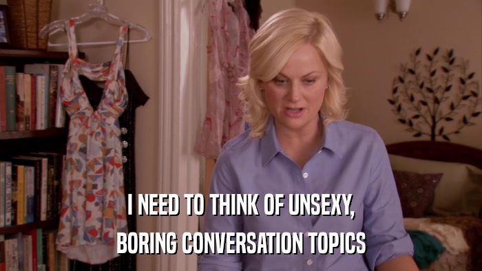 I NEED TO THINK OF UNSEXY, BORING CONVERSATION TOPICS 