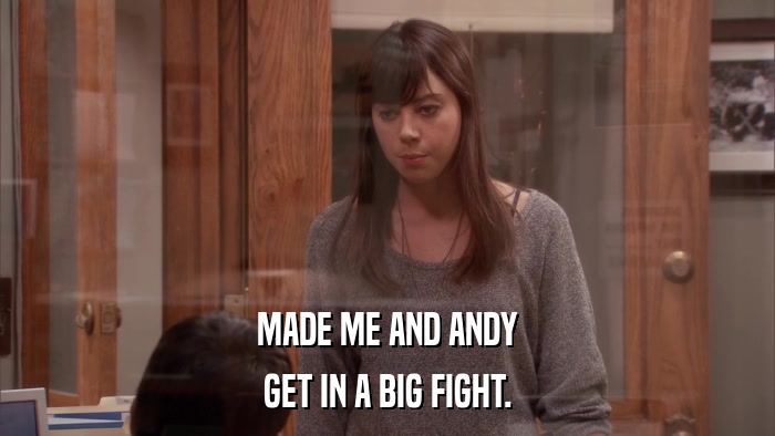 MADE ME AND ANDY GET IN A BIG FIGHT. 