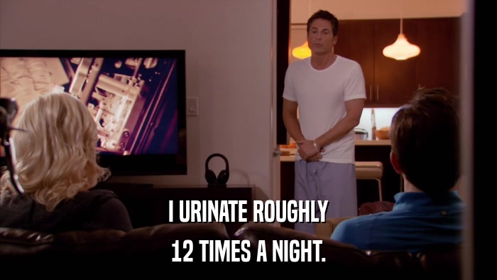 I URINATE ROUGHLY 12 TIMES A NIGHT. 