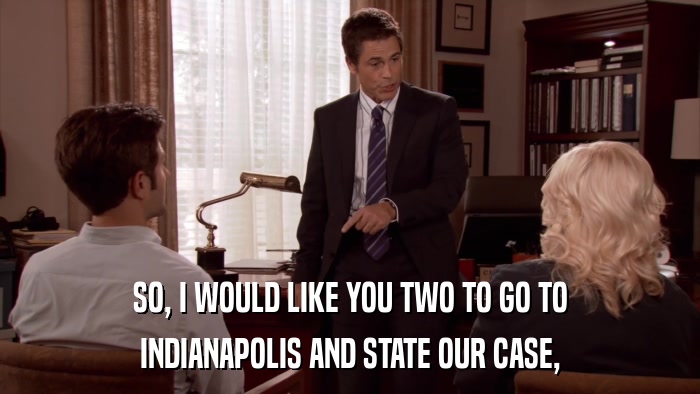 SO, I WOULD LIKE YOU TWO TO GO TO INDIANAPOLIS AND STATE OUR CASE, 