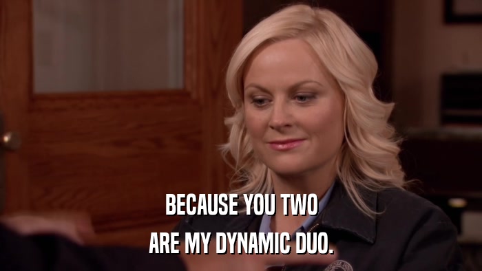 BECAUSE YOU TWO ARE MY DYNAMIC DUO. 
