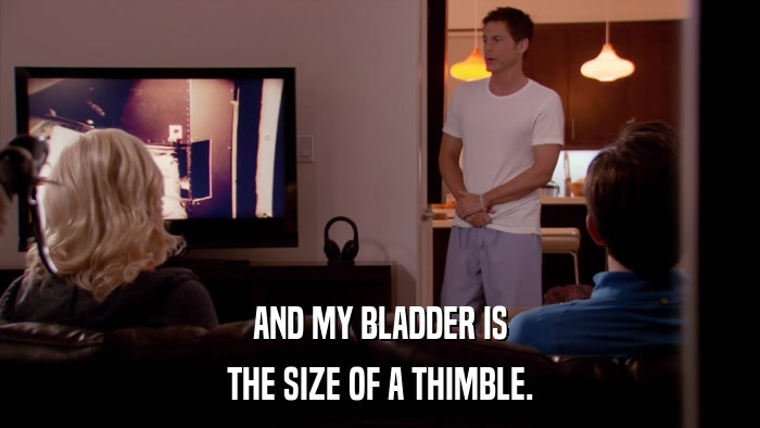 AND MY BLADDER IS THE SIZE OF A THIMBLE. 
