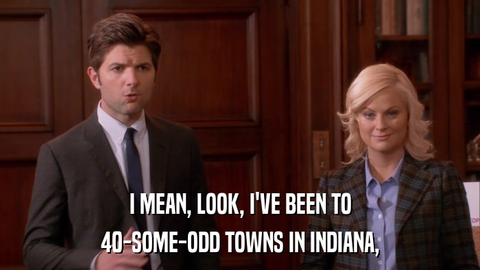 I MEAN, LOOK, I'VE BEEN TO 40-SOME-ODD TOWNS IN INDIANA, 