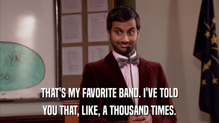 THAT'S MY FAVORITE BAND. I'VE TOLD YOU THAT, LIKE, A THOUSAND TIMES. 