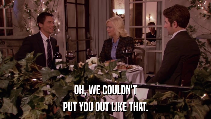 OH, WE COULDN'T PUT YOU OUT LIKE THAT. 