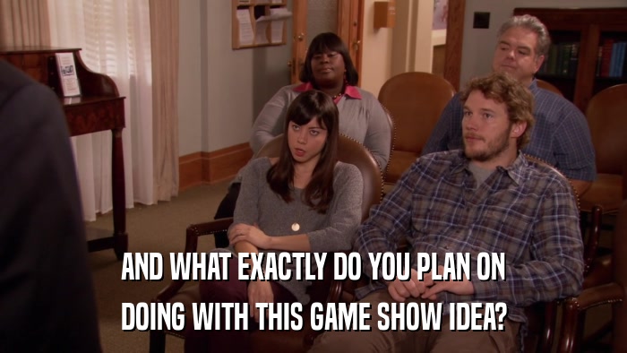 AND WHAT EXACTLY DO YOU PLAN ON DOING WITH THIS GAME SHOW IDEA? 