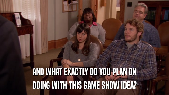 AND WHAT EXACTLY DO YOU PLAN ON DOING WITH THIS GAME SHOW IDEA? 