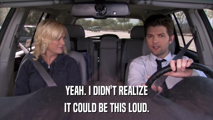 YEAH. I DIDN'T REALIZE IT COULD BE THIS LOUD. 