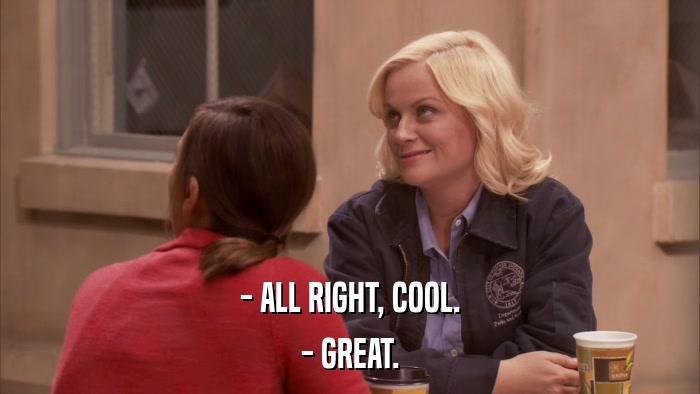 - ALL RIGHT, COOL. - GREAT. 